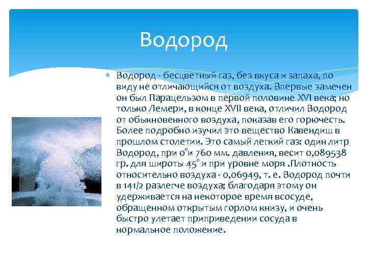 Водород - бесцветный газ, без вкуса и запаха, по виду не отличающийся от воздуха.