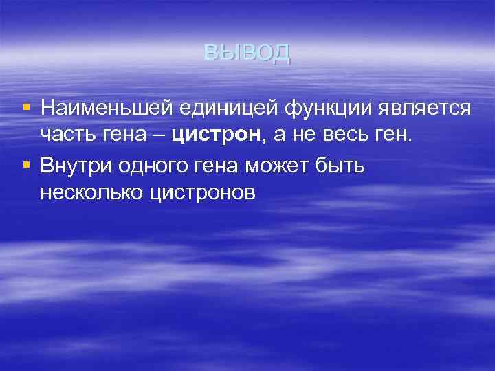 вывод § Наименьшей единицей функции является часть гена – цистрон, а не весь ген.