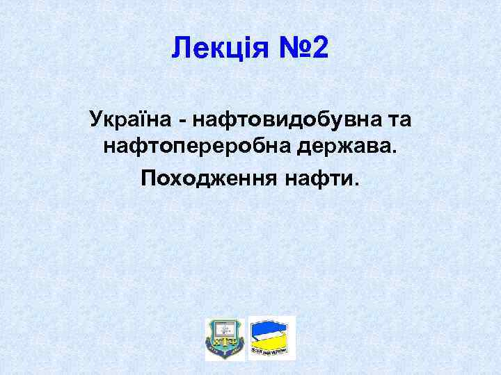 Лекція № 2 Україна - нафтовидобувна та нафтопереробна держава. Походження нафти. 