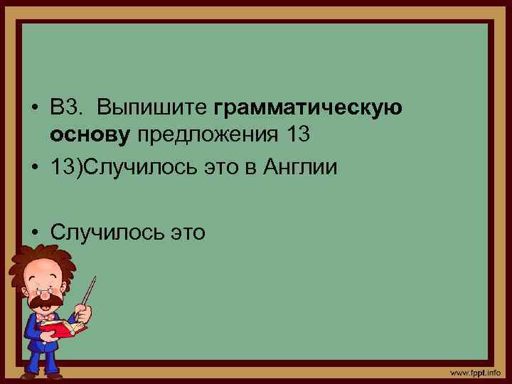  • В 3. Выпишите грамматическую основу предложения 13 • 13)Случилось это в Англии