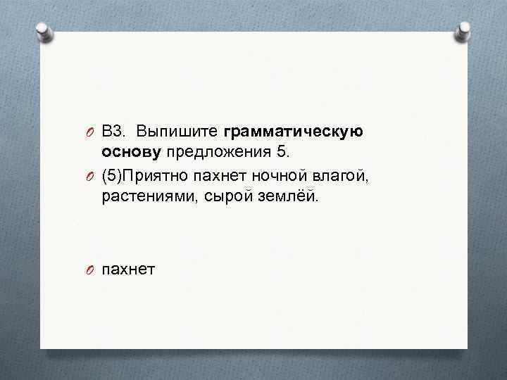 O В 3. Выпишите грамматическую основу предложения 5. O (5)Приятно пахнет ночной влагой, растениями,