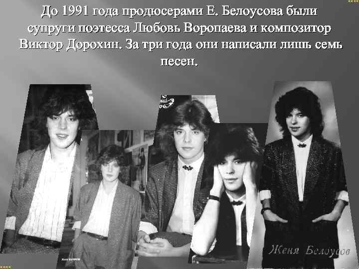 До 1991 года продюсерами Е. Белоусова были супруги поэтесса Любовь Воропаева и композитор Виктор