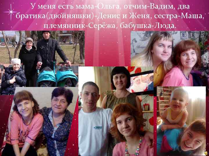 У меня есть мама-Ольга, отчим-Вадим, два братика(двойняшки)-Денис и Женя, сестра-Маша, племянник-Серёжа, бабушка-Люда. 