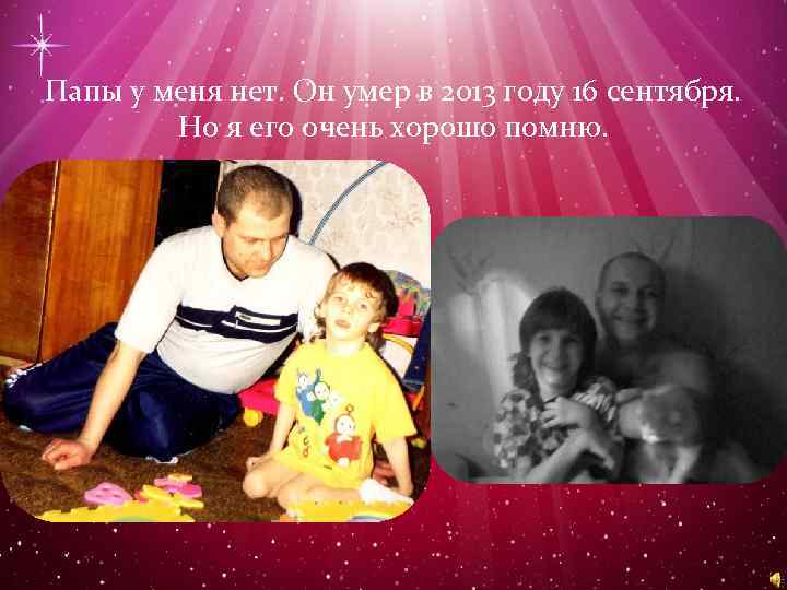 Папы у меня нет. Он умер в 2013 году 16 сентября. Но я его