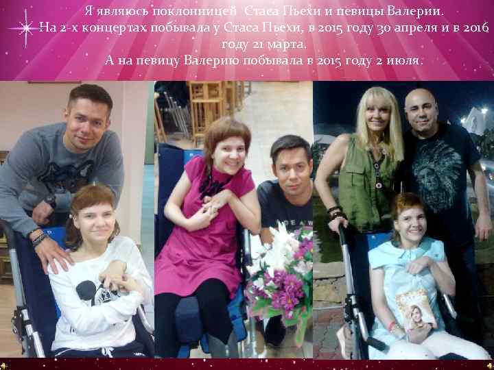 Я являюсь поклонницей Стаса Пьехи и певицы Валерии. На 2 -х концертах побывала у