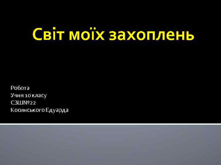 Світ моїх захоплень Робота Учня 10 класу СЗШ№ 22 Косинського Едуарда 
