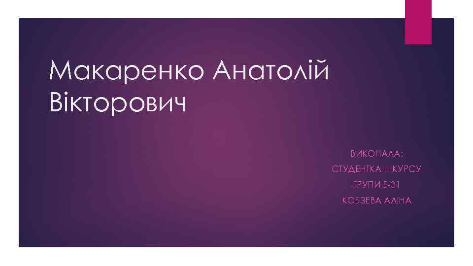 Макаренко Анатолій Вікторович ВИКОНАЛА: СТУДЕНТКА ІІІ КУРСУ ГРУПИ Б-31 КОБЗЕВА АЛІНА 