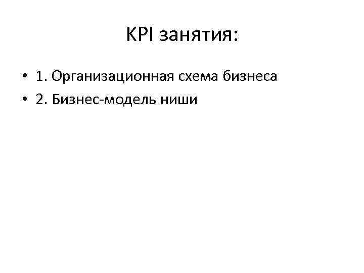 KPI занятия: • 1. Организационная схема бизнеса • 2. Бизнес-модель ниши 