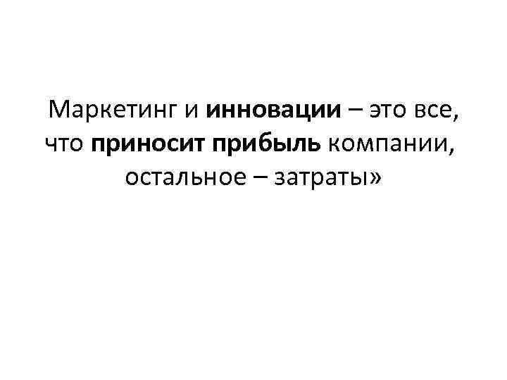 Маркетинг и инновации – это все, что приносит прибыль компании, остальное – затраты» 