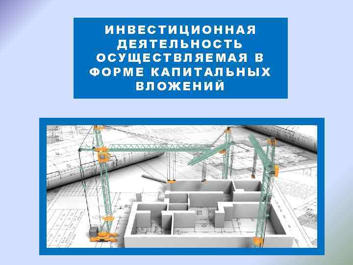 ИНВЕСТИЦИОННАЯ ДЕЯТЕЛЬНОСТЬ ОСУЩЕСТВЛЯЕМАЯ В ФОРМЕ КАПИТАЛЬНЫХ ВЛОЖЕНИЙ 