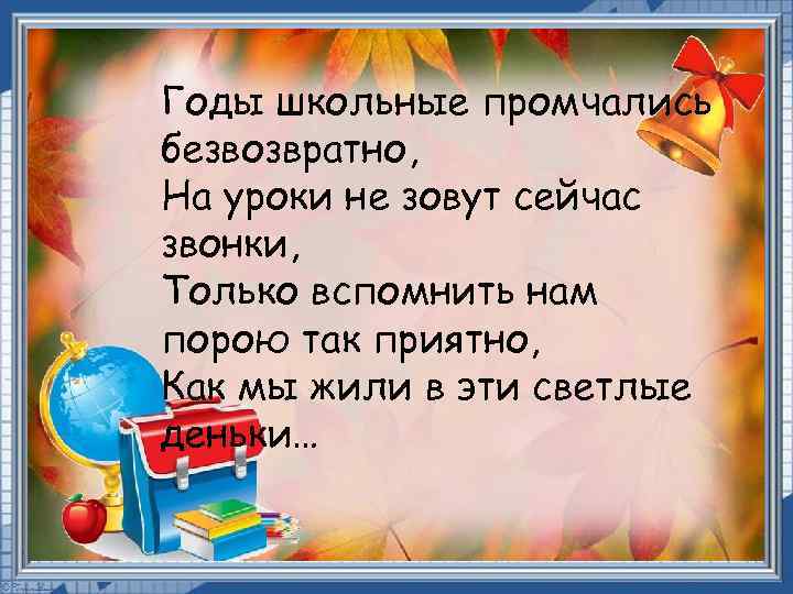 Годы школьные промчались безвозвратно, На уроки не зовут сейчас звонки, Только вспомнить нам порою