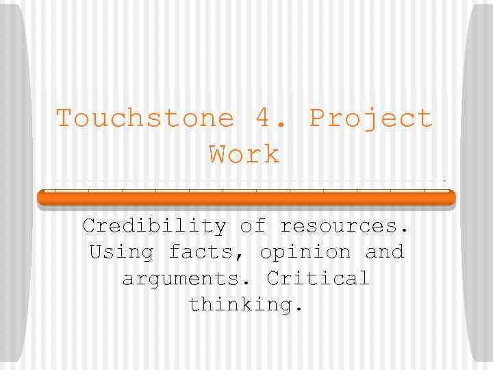 Touchstone 4. Project Work Credibility of resources. Using facts, opinion and arguments. Critical thinking.