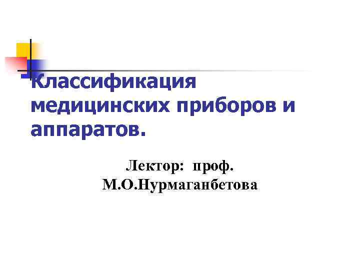 Классификация медицинских приборов и аппаратов. Лектор: проф. М. О. Нурмаганбетова 