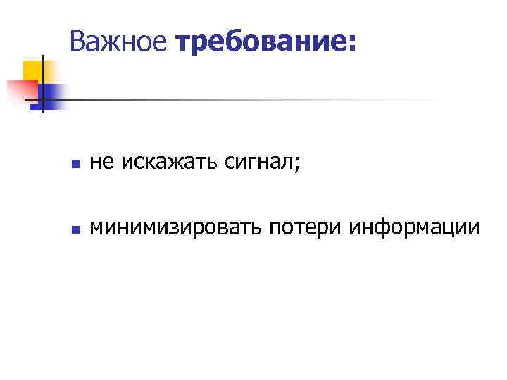 Важное требование: n не искажать сигнал; n минимизировать потери информации 
