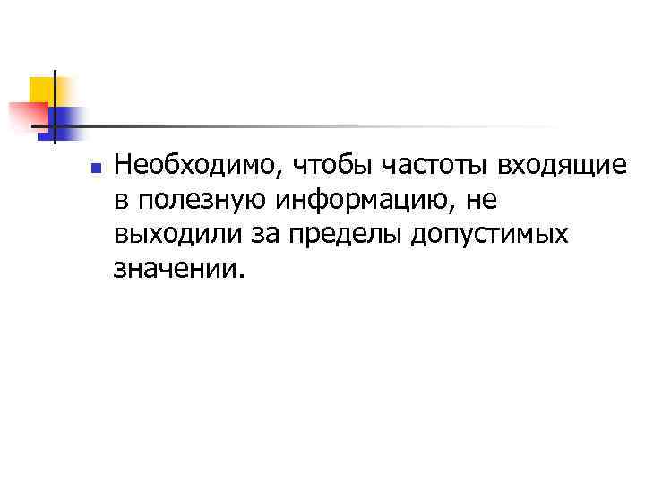 n Необходимо, чтобы частоты входящие в полезную информацию, не выходили за пределы допустимых значении.