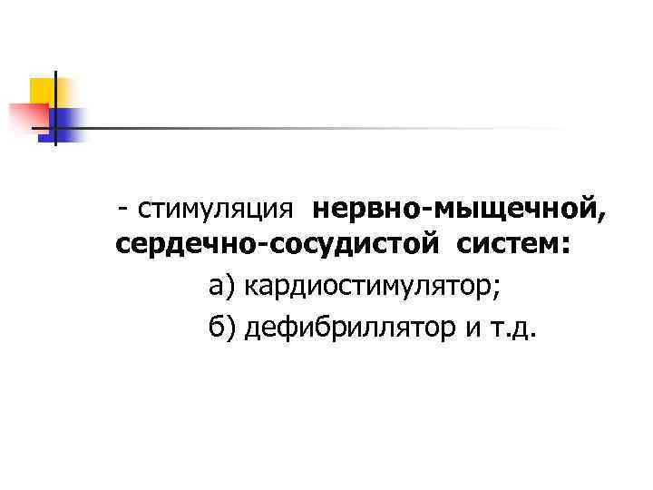 - стимуляция нервно-мыщечной, сердечно-сосудистой систем: а) кардиостимулятор; б) дефибриллятор и т. д. 