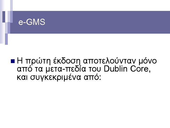 e-GMS n Η πρώτη έκδοση αποτελούνταν μόνο από τα μετα-πεδία του Dublin Core, και