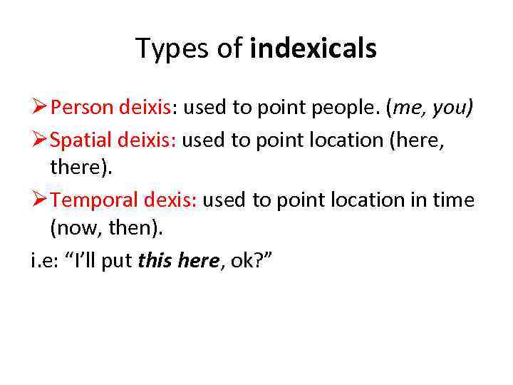 Types of indexicals Ø Person deixis: used to point people. (me, you) Ø Spatial