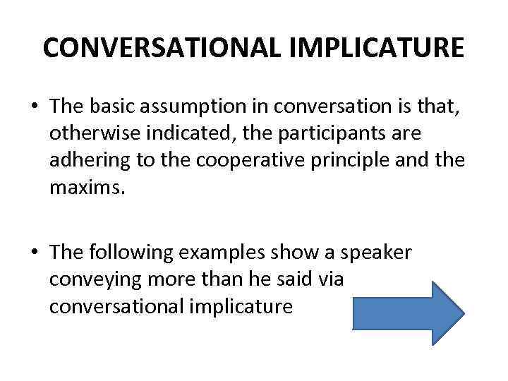 CONVERSATIONAL IMPLICATURE • The basic assumption in conversation is that, otherwise indicated, the participants