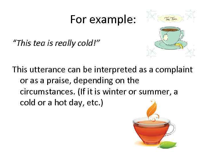 For example: “This tea is really cold!” This utterance can be interpreted as a