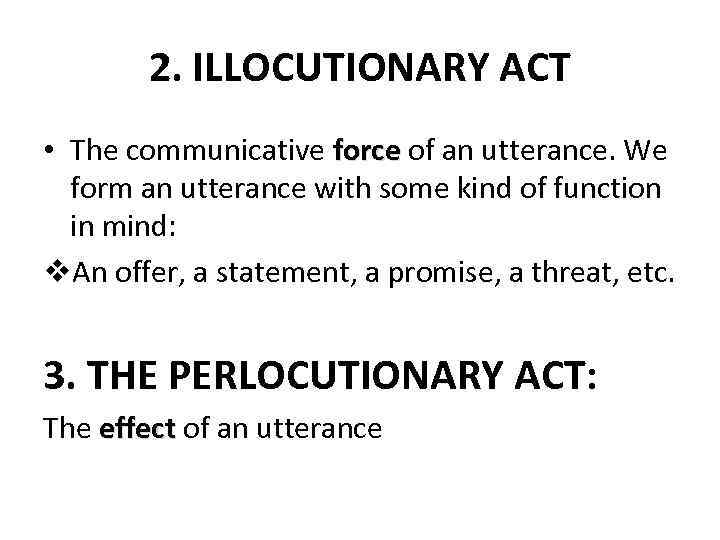 2. ILLOCUTIONARY ACT • The communicative force of an utterance. We form an utterance