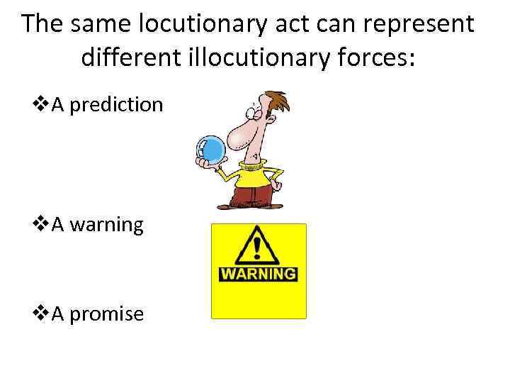 The same locutionary act can represent different illocutionary forces: v. A prediction v. A