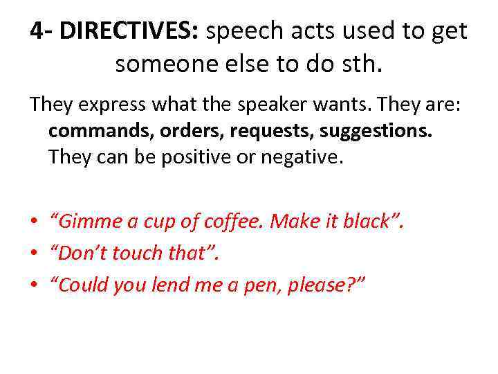 4 - DIRECTIVES: speech acts used to get someone else to do sth. They