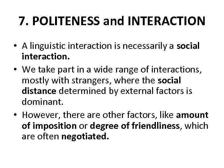 7. POLITENESS and INTERACTION • A linguistic interaction is necessarily a social interaction. •