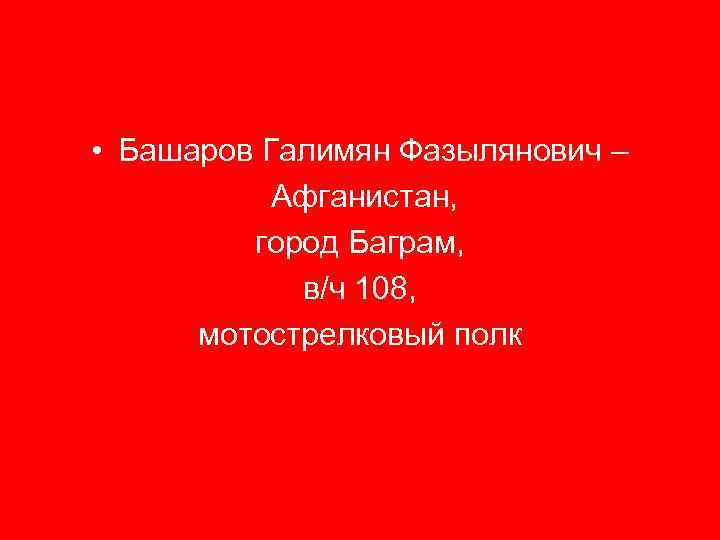  • Башаров Галимян Фазылянович – Афганистан, город Баграм, в/ч 108, мотострелковый полк 
