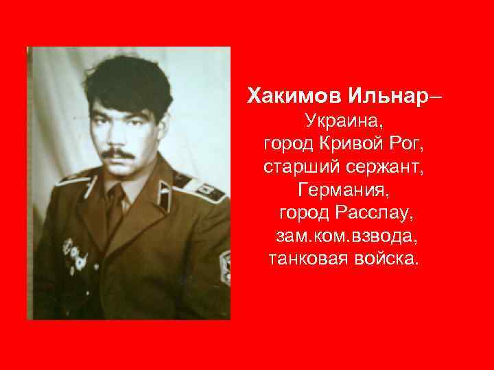 Хакимов Ильнар– Украина, город Кривой Рог, старший сержант, Германия, город Расслау, зам. ком. взвода,