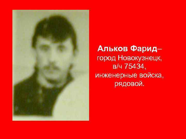 Альков Фарид– город Новокузнецк, в/ч 75434, инженерные войска, рядовой. 