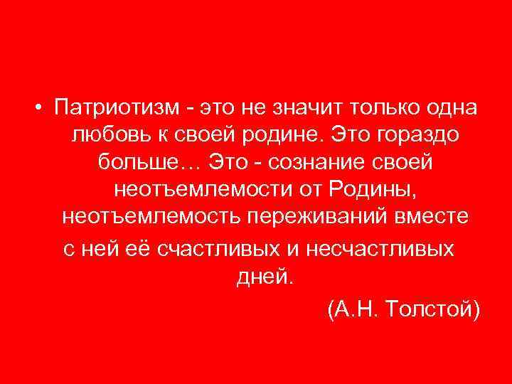  • Патриотизм - это не значит только одна любовь к своей родине. Это