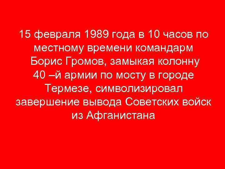 15 февраля 1989 года в 10 часов по местному времени командарм Борис Громов, замыкая