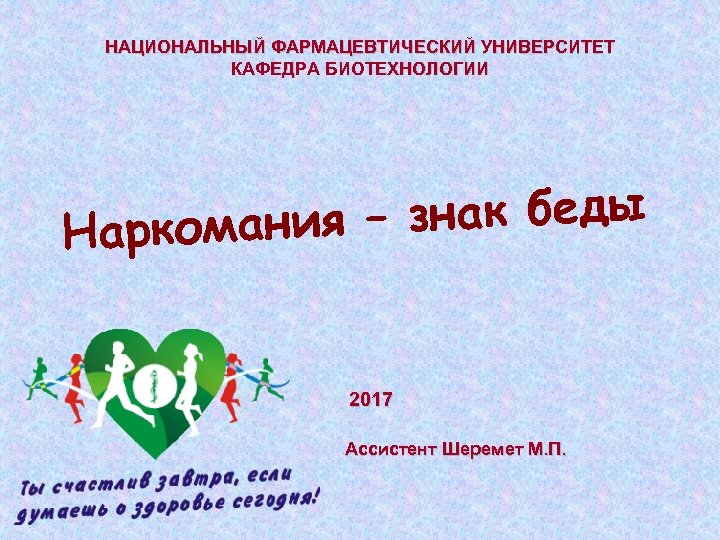 НАЦИОНАЛЬНЫЙ ФАРМАЦЕВТИЧЕСКИЙ УНИВЕРСИТЕТ КАФЕДРА БИОТЕХНОЛОГИИ я – знак беды Наркомани 2017 Ассистент Шеремет М.