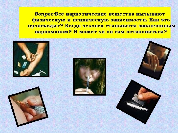 Вопрос: Все наркотические вещества вызывают физическую и психическую зависимости. Как это происходит? Когда человек