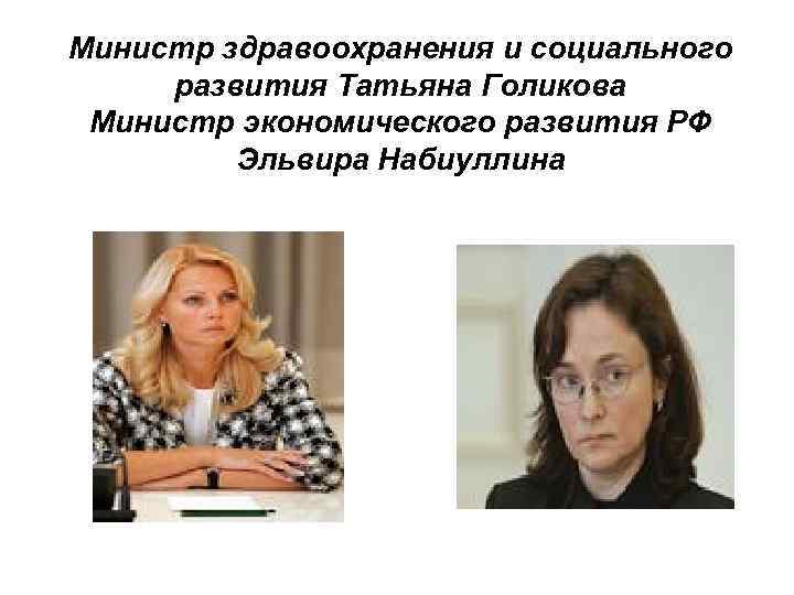 Министр здравоохранения и социального развития Татьяна Голикова Министр экономического развития РФ Эльвира Набиуллина 