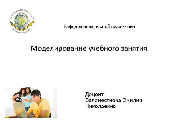Кафедра инженерной педагогики Моделирование учебного занятия Доцент Беломестнова Эмилия Николаевна 