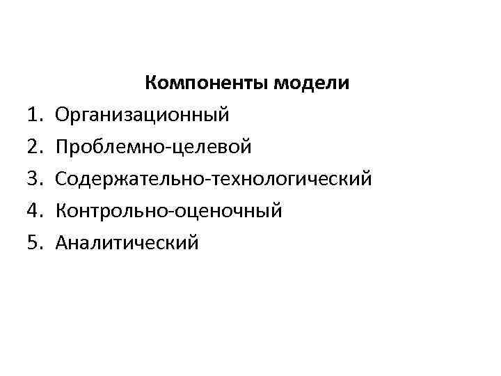 1. 2. 3. 4. 5. Компоненты модели Организационный Проблемно-целевой Содержательно-технологический Контрольно-оценочный Аналитический 