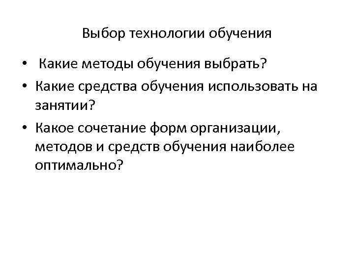Выбор технологии обучения • Какие методы обучения выбрать? • Какие средства обучения использовать на
