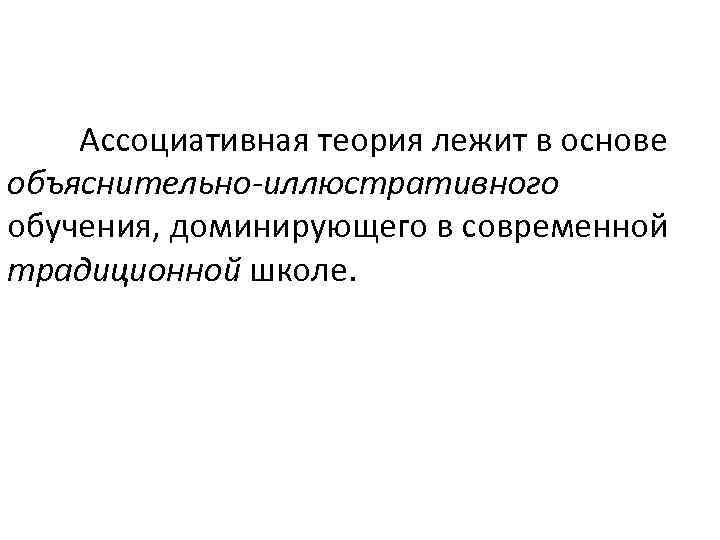 Ассоциативная теория лежит в основе объяснительно-иллюстративного обучения, доминирующего в современной традиционной школе. 
