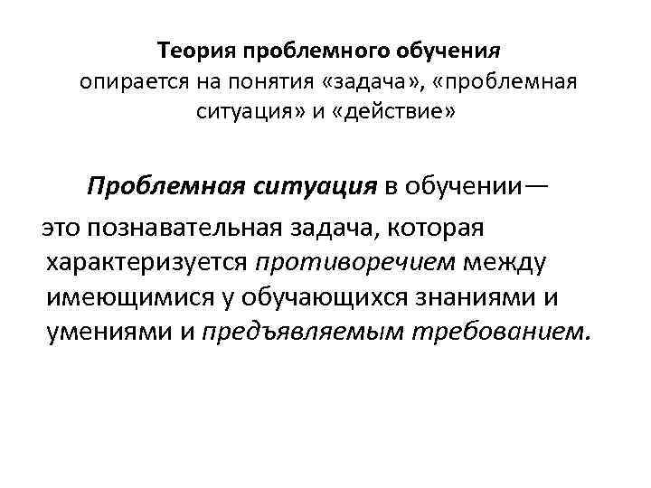 Теория проблемного обучения опирается на понятия «задача» , «проблемная ситуация» и «действие» Проблемная ситуация