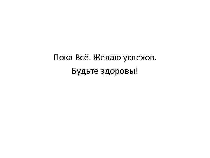 Пока Всё. Желаю успехов. Будьте здоровы! 