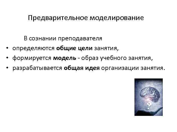 Предварительное моделирование В сознании преподавателя • определяются общие цели занятия, • формируется модель -