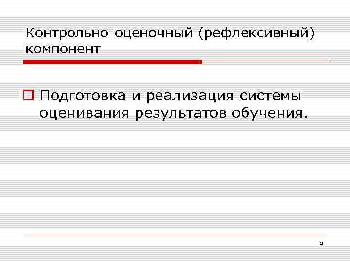 Контрольно оценочный (рефлексивный) компонент o Подготовка и реализация системы оценивания результатов обучения. 9 