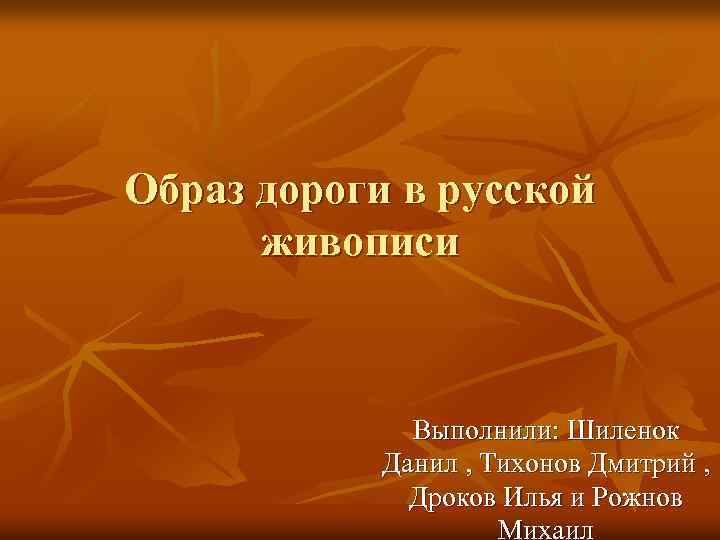 Образ дороги в русской живописи Выполнили: Шиленок Данил , Тихонов Дмитрий , Дроков Илья