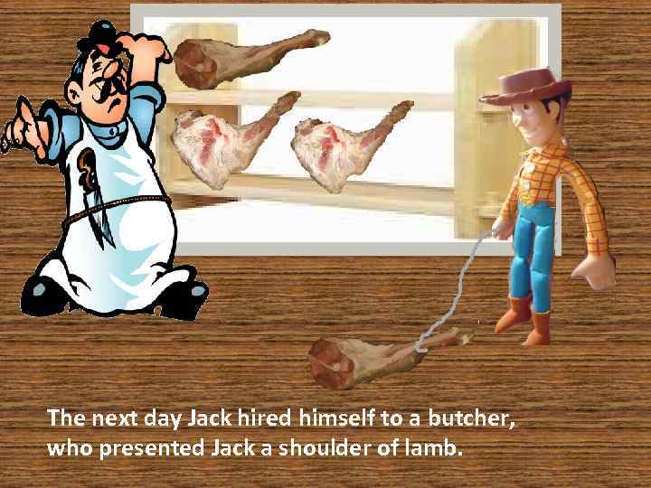 The next day Jack hired himself to a butcher, who presented Jack a shoulder