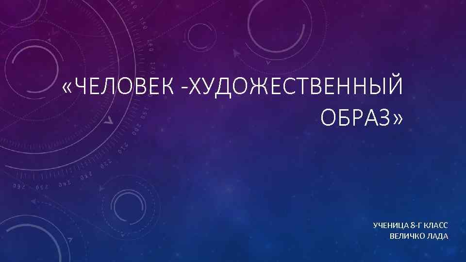  «ЧЕЛОВЕК -ХУДОЖЕСТВЕННЫЙ ОБРАЗ» УЧЕНИЦА 8 Г КЛАСС ВЕЛИЧКО ЛАДА 