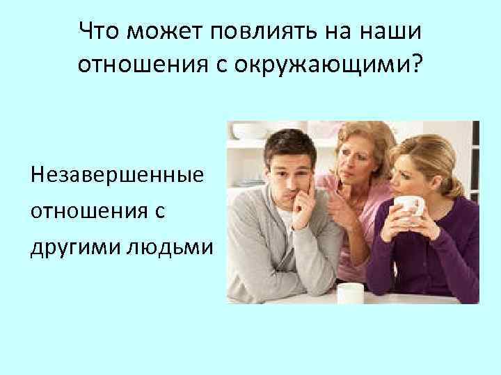 Что может повлиять на наши отношения с окружающими? Незавершенные отношения с другими людьми 