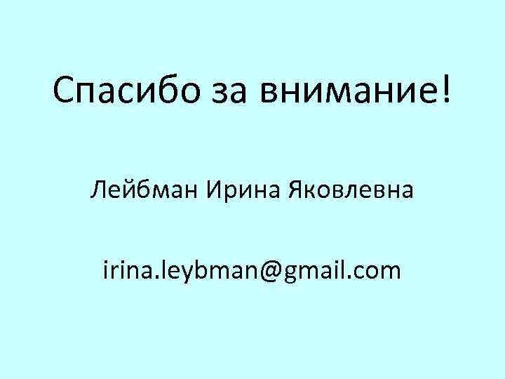 Спасибо за внимание! Лейбман Ирина Яковлевна irina. leybman@gmail. com 