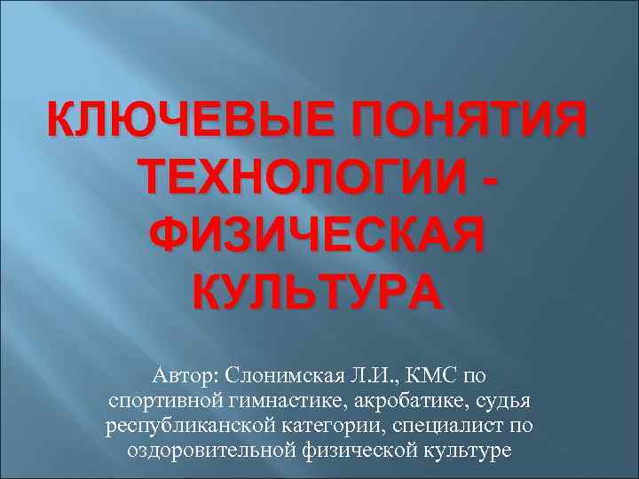 КЛЮЧЕВЫЕ ПОНЯТИЯ ТЕХНОЛОГИИ ФИЗИЧЕСКАЯ КУЛЬТУРА Автор: Слонимская Л. И. , КМС по спортивной гимнастике,